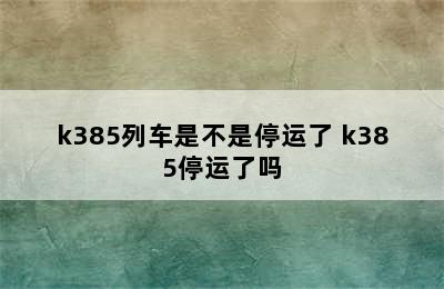 k385列车是不是停运了 k385停运了吗